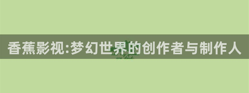 丝瓜樱桃草莓视频：香蕉影视:梦幻世界的创作者与制作人
